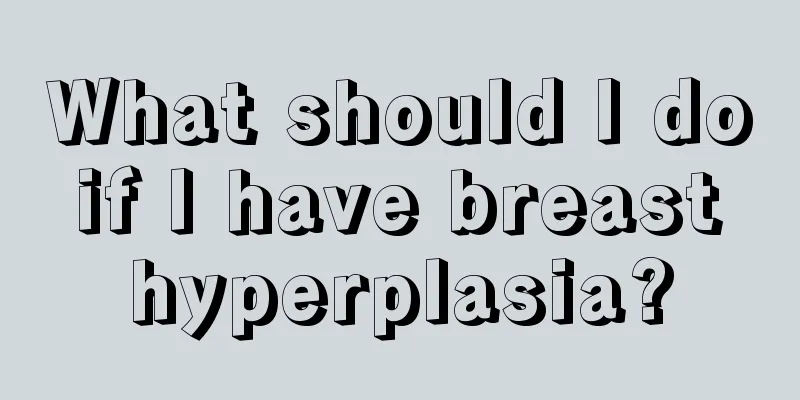 What should I do if I have breast hyperplasia?