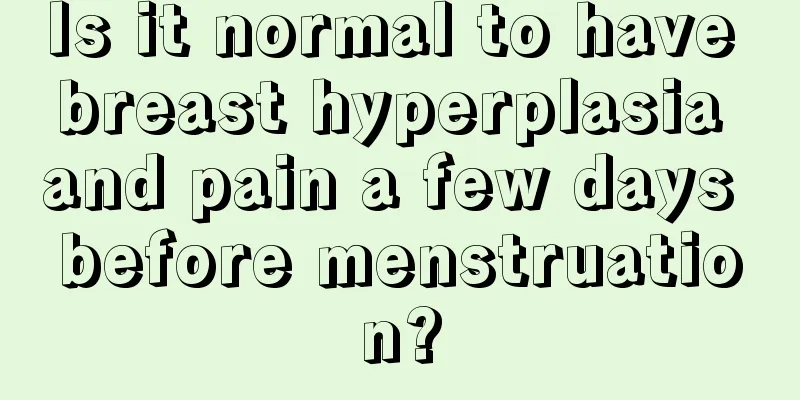 Is it normal to have breast hyperplasia and pain a few days before menstruation?