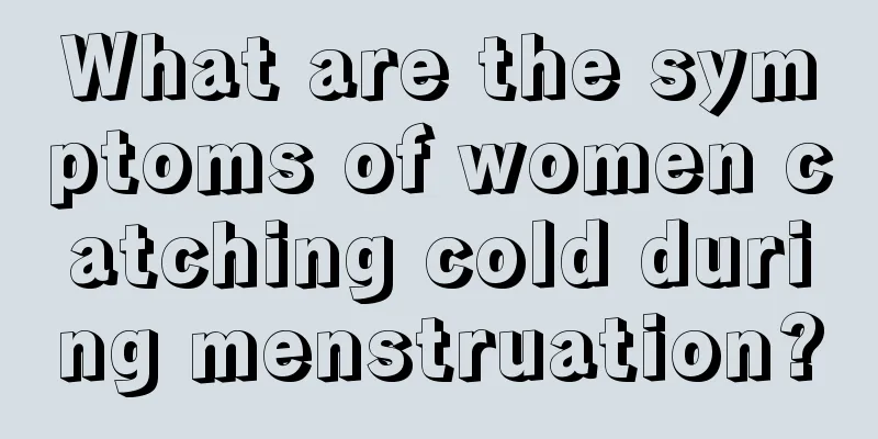 What are the symptoms of women catching cold during menstruation?