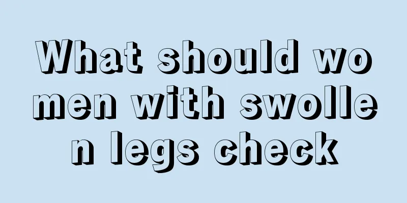 What should women with swollen legs check