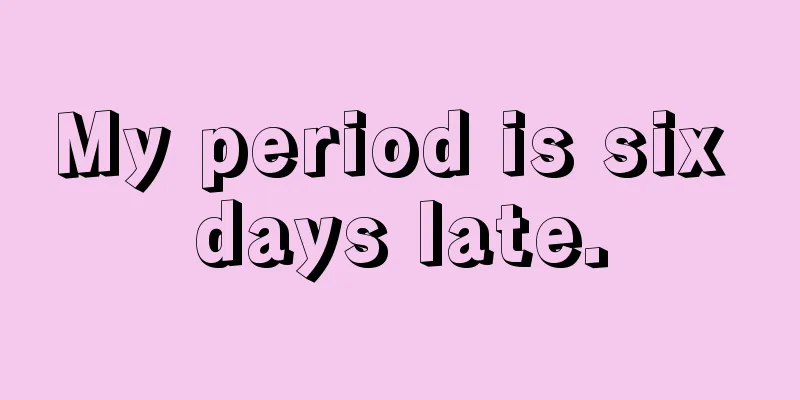 My period is six days late.