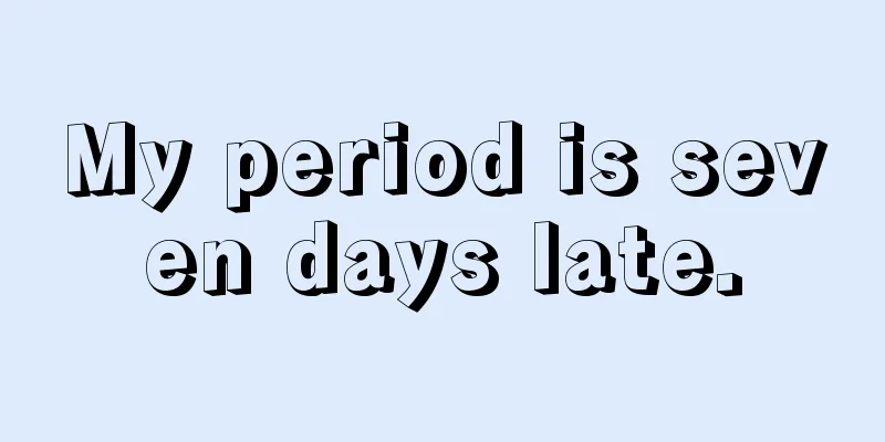 My period is seven days late.