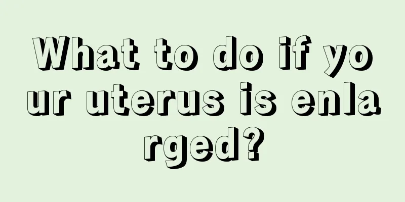 What to do if your uterus is enlarged?