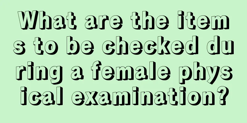 What are the items to be checked during a female physical examination?