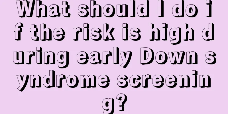 What should I do if the risk is high during early Down syndrome screening?