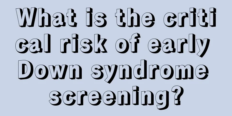 What is the critical risk of early Down syndrome screening?