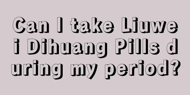 Can I take Liuwei Dihuang Pills during my period?