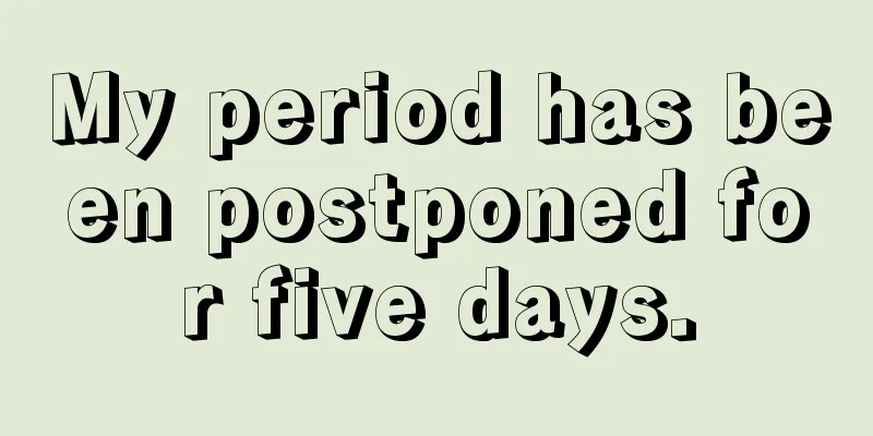 My period has been postponed for five days.