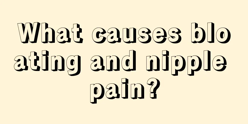 What causes bloating and nipple pain?