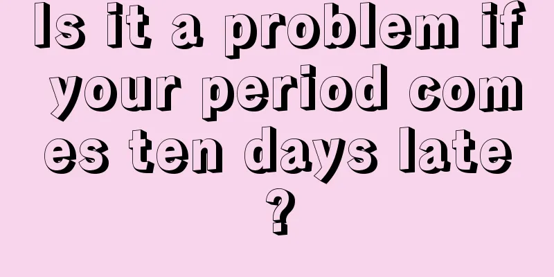 Is it a problem if your period comes ten days late?