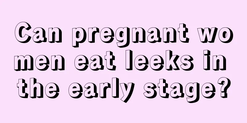 Can pregnant women eat leeks in the early stage?