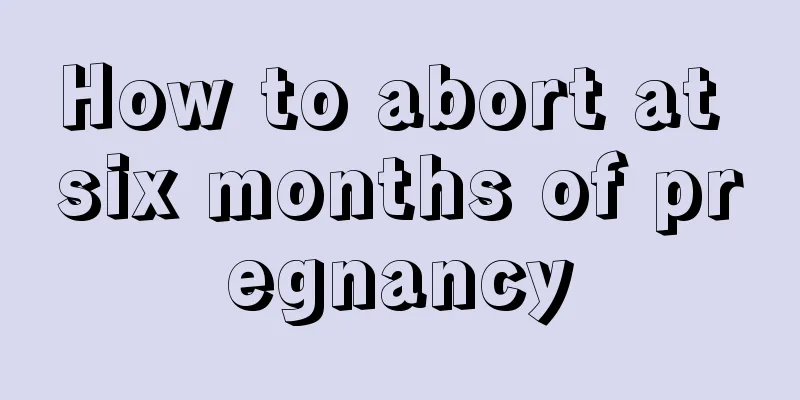 How to abort at six months of pregnancy