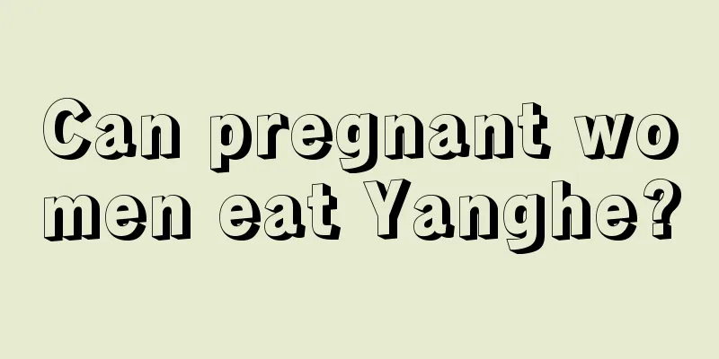 Can pregnant women eat Yanghe?