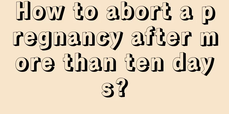 How to abort a pregnancy after more than ten days?