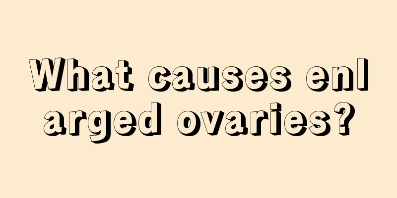 What causes enlarged ovaries?