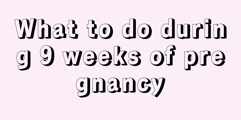 What to do during 9 weeks of pregnancy