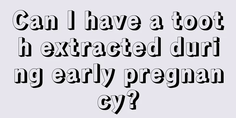 Can I have a tooth extracted during early pregnancy?