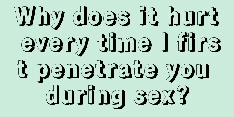 Why does it hurt every time I first penetrate you during sex?