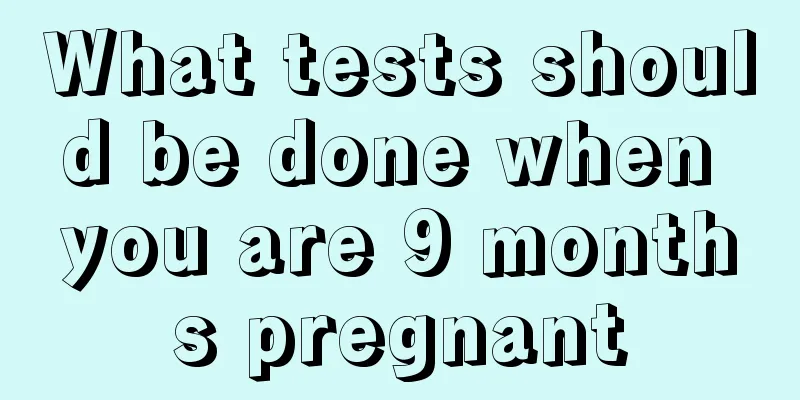 What tests should be done when you are 9 months pregnant