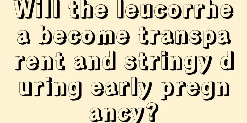 Will the leucorrhea become transparent and stringy during early pregnancy?