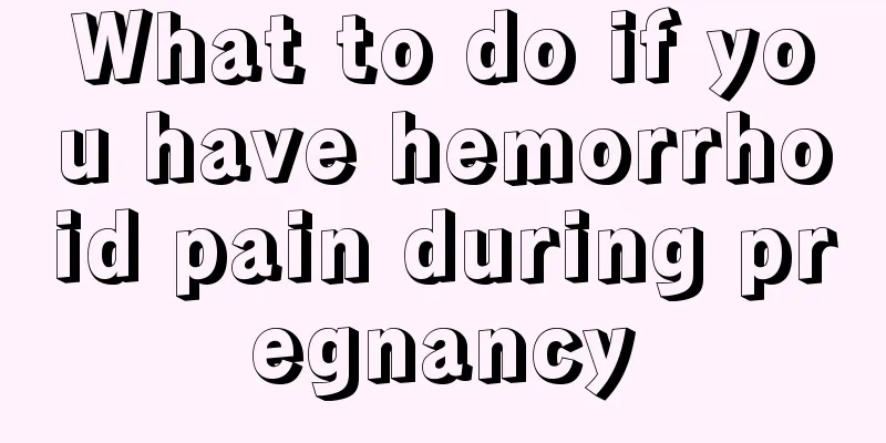 What to do if you have hemorrhoid pain during pregnancy