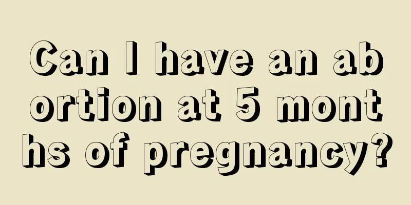 Can I have an abortion at 5 months of pregnancy?