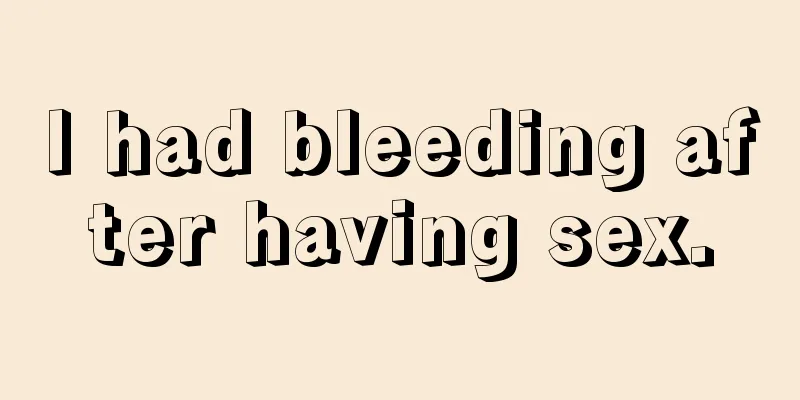 I had bleeding after having sex.