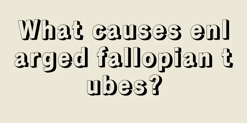 What causes enlarged fallopian tubes?