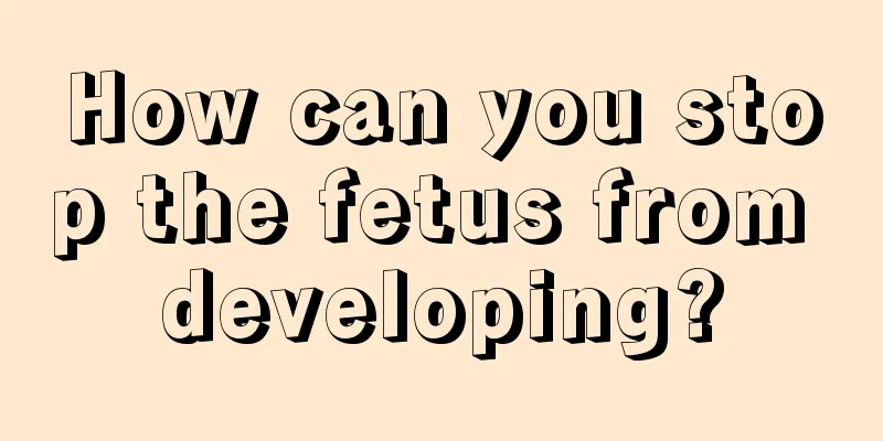 How can you stop the fetus from developing?