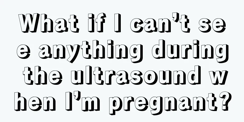 What if I can’t see anything during the ultrasound when I’m pregnant?