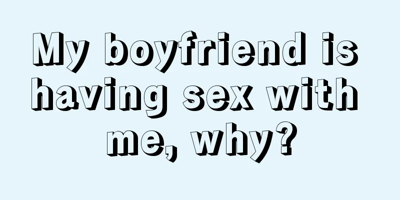 My boyfriend is having sex with me, why?