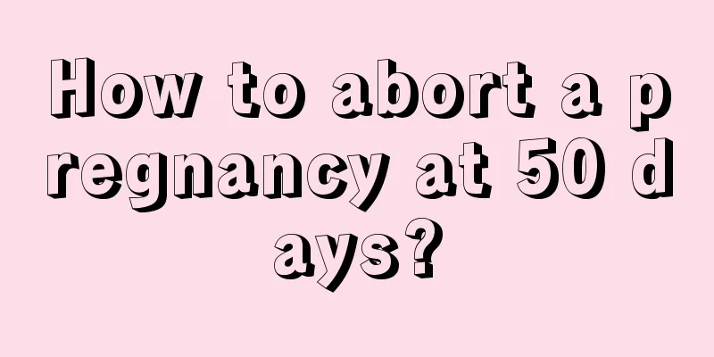 How to abort a pregnancy at 50 days?