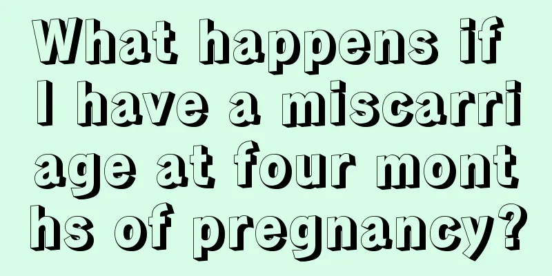 What happens if I have a miscarriage at four months of pregnancy?