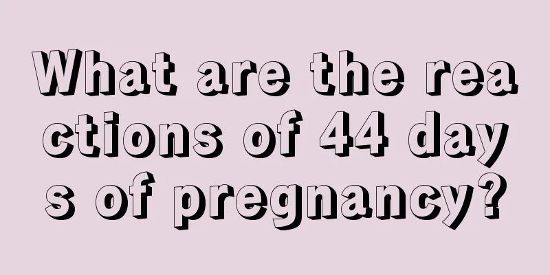 What are the reactions of 44 days of pregnancy?