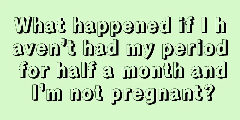 What happened if I haven’t had my period for half a month and I’m not pregnant?