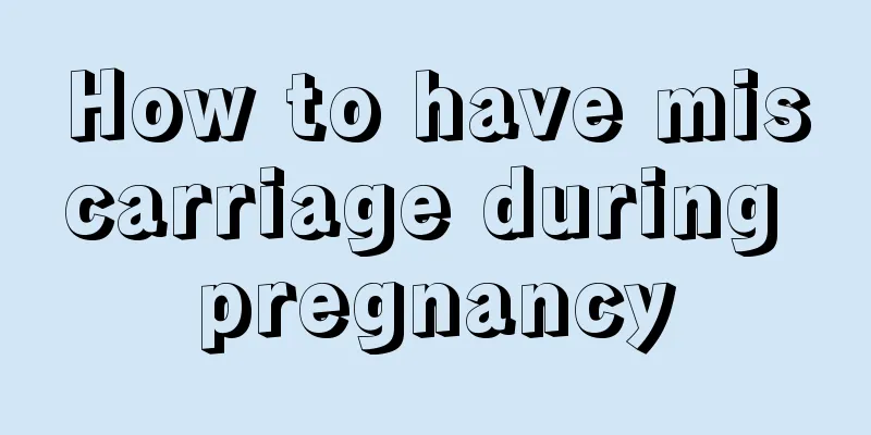 How to have miscarriage during pregnancy