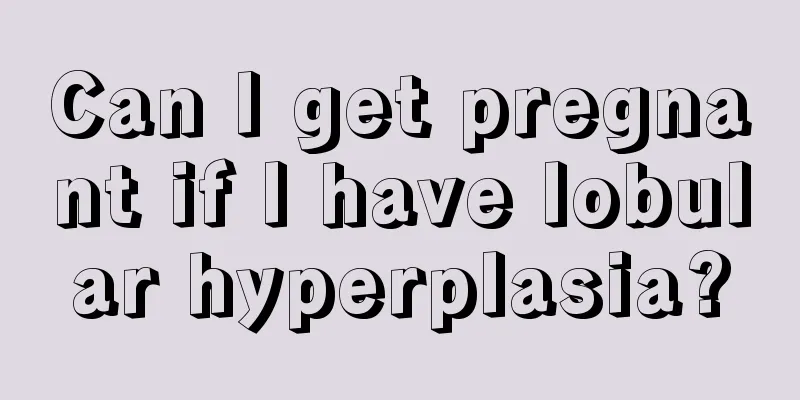 Can I get pregnant if I have lobular hyperplasia?