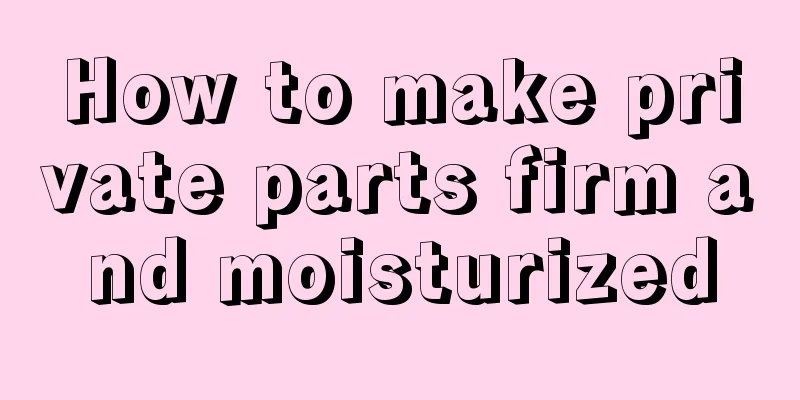 How to make private parts firm and moisturized