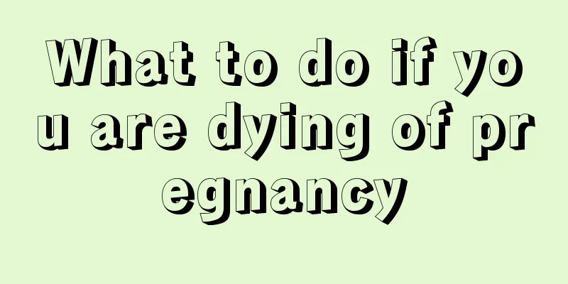 What to do if you are dying of pregnancy