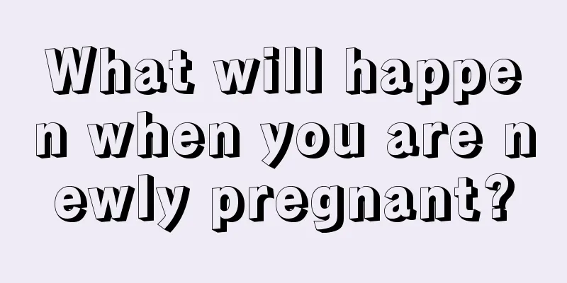 What will happen when you are newly pregnant?