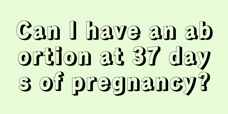 Can I have an abortion at 37 days of pregnancy?