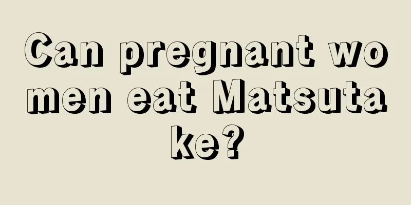 Can pregnant women eat Matsutake?