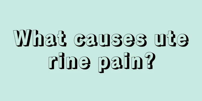 What causes uterine pain?