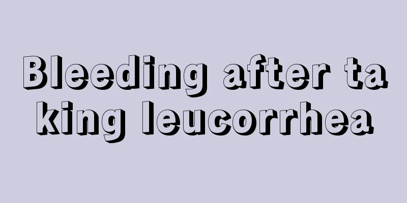 Bleeding after taking leucorrhea