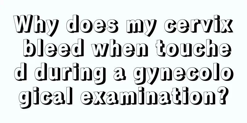 Why does my cervix bleed when touched during a gynecological examination?