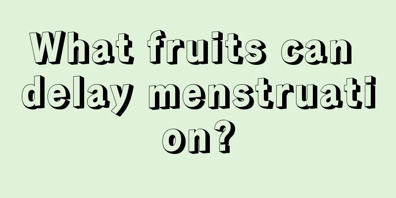 What fruits can delay menstruation?