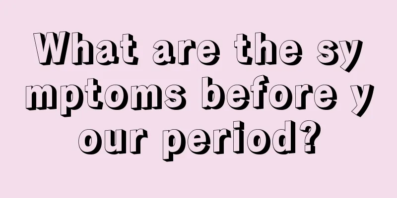 What are the symptoms before your period?