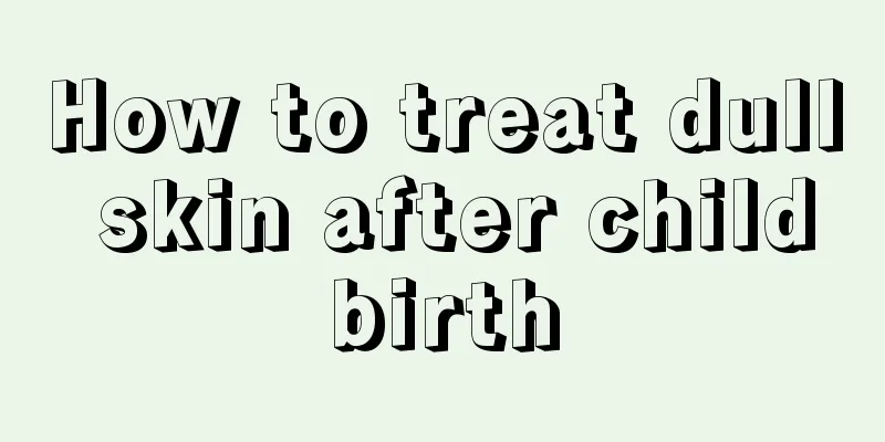 How to treat dull skin after childbirth