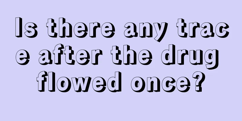 Is there any trace after the drug flowed once?