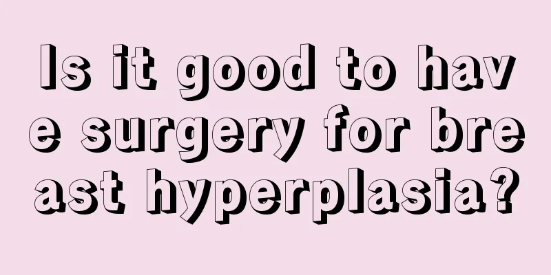 Is it good to have surgery for breast hyperplasia?